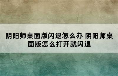 阴阳师桌面版闪退怎么办 阴阳师桌面版怎么打开就闪退